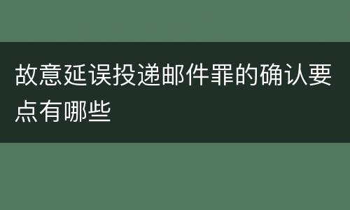 故意延误投递邮件罪的确认要点有哪些