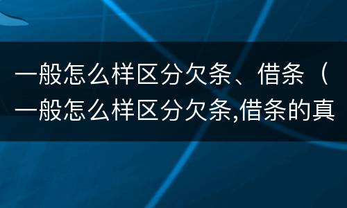 一般怎么样区分欠条、借条（一般怎么样区分欠条,借条的真假）
