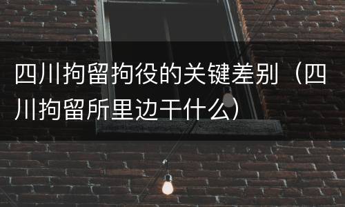 四川拘留拘役的关键差别（四川拘留所里边干什么）