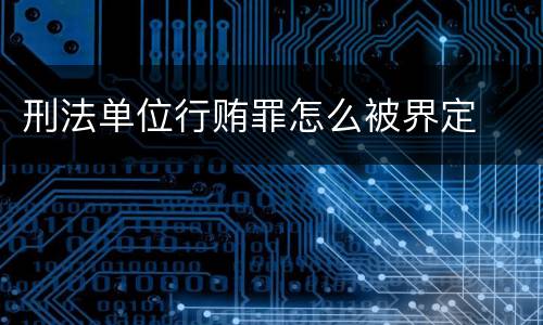 刑法单位行贿罪怎么被界定