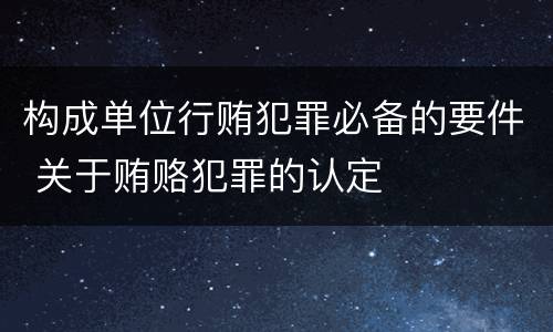 构成单位行贿犯罪必备的要件 关于贿赂犯罪的认定