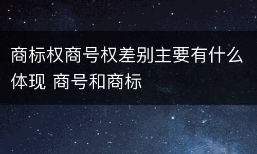 商标权商号权差别主要有什么体现 商号和商标