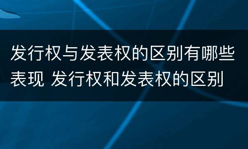 发行权与发表权的区别有哪些表现 发行权和发表权的区别