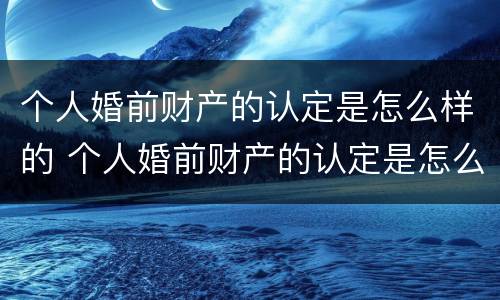 个人婚前财产的认定是怎么样的 个人婚前财产的认定是怎么样的程序