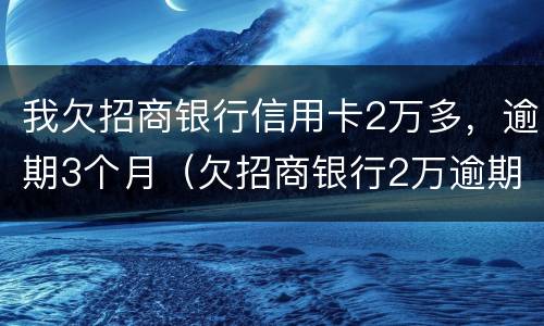 我欠招商银行信用卡2万多，逾期3个月（欠招商银行2万逾期了三个月会不会坐牢）