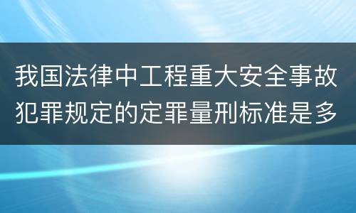 我国法律中工程重大安全事故犯罪规定的定罪量刑标准是多少