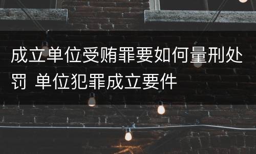 成立单位受贿罪要如何量刑处罚 单位犯罪成立要件