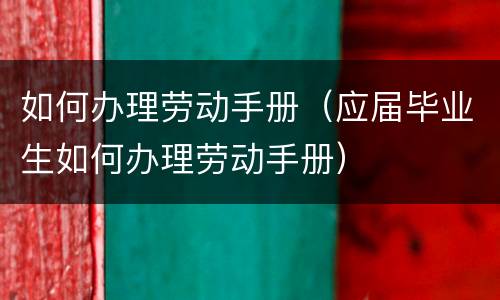 如何办理劳动手册（应届毕业生如何办理劳动手册）