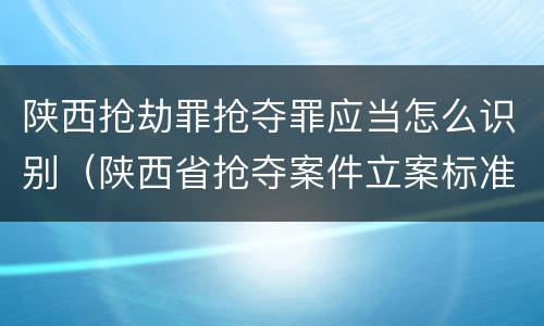 陕西抢劫罪抢夺罪应当怎么识别（陕西省抢夺案件立案标准）