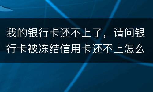 我的银行卡还不上了，请问银行卡被冻结信用卡还不上怎么办