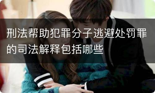 刑法帮助犯罪分子逃避处罚罪的司法解释包括哪些