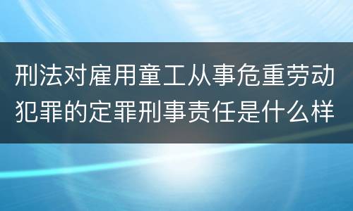 刑法对雇用童工从事危重劳动犯罪的定罪刑事责任是什么样的