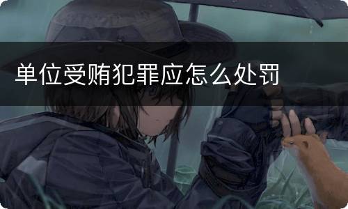 单位受贿犯罪应怎么处罚