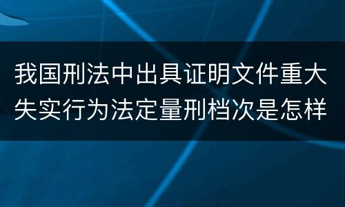 我国刑法中出具证明文件重大失实行为法定量刑档次是怎样