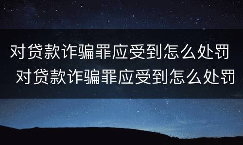 对贷款诈骗罪应受到怎么处罚 对贷款诈骗罪应受到怎么处罚和处罚
