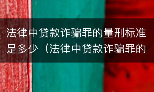 法律中贷款诈骗罪的量刑标准是多少（法律中贷款诈骗罪的量刑标准是多少万）