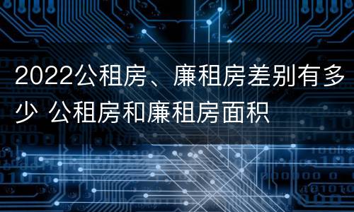 2022公租房、廉租房差别有多少 公租房和廉租房面积