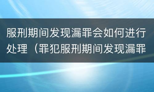 服刑期间发现漏罪会如何进行处理（罪犯服刑期间发现漏罪如何办理）