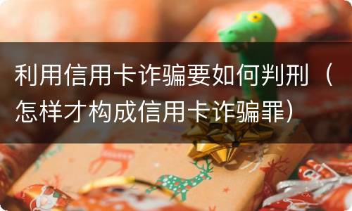 利用信用卡诈骗要如何判刑（怎样才构成信用卡诈骗罪）