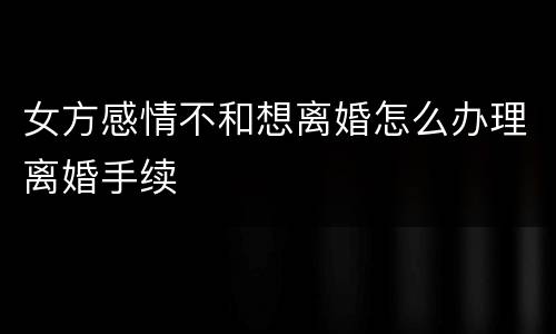 女方感情不和想离婚怎么办理离婚手续