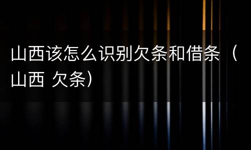 山西该怎么识别欠条和借条（山西 欠条）