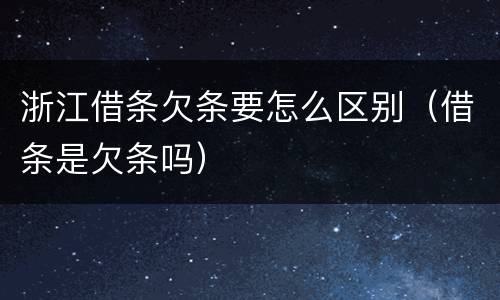 浙江借条欠条要怎么区别（借条是欠条吗）