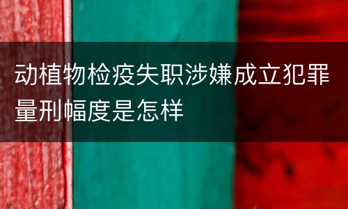 动植物检疫失职涉嫌成立犯罪量刑幅度是怎样