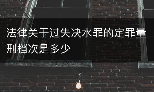 法律关于过失决水罪的定罪量刑档次是多少