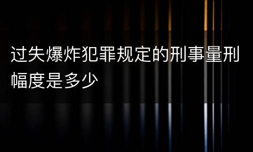 过失爆炸犯罪规定的刑事量刑幅度是多少