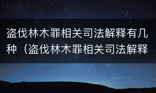 盗伐林木罪相关司法解释有几种（盗伐林木罪相关司法解释有几种形式）
