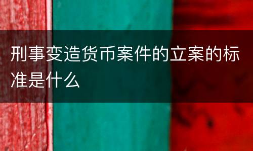 刑事变造货币案件的立案的标准是什么