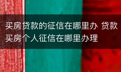 买房贷款的征信在哪里办 贷款买房个人征信在哪里办理