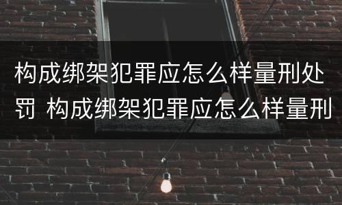 构成绑架犯罪应怎么样量刑处罚 构成绑架犯罪应怎么样量刑处罚案例