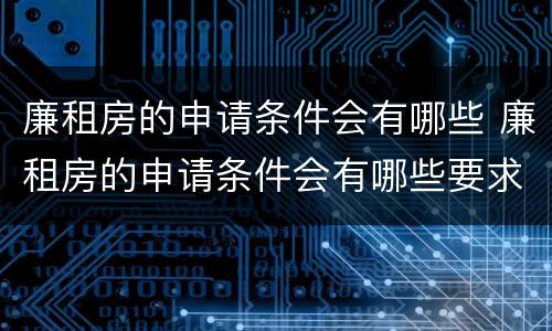 廉租房的申请条件会有哪些 廉租房的申请条件会有哪些要求