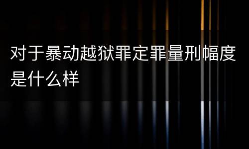 对于暴动越狱罪定罪量刑幅度是什么样