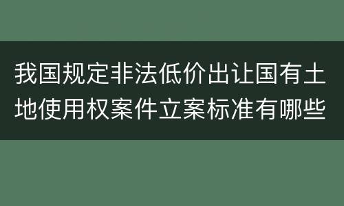 我国规定非法低价出让国有土地使用权案件立案标准有哪些规定