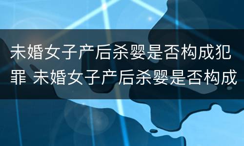 未婚女子产后杀婴是否构成犯罪 未婚女子产后杀婴是否构成犯罪罪名