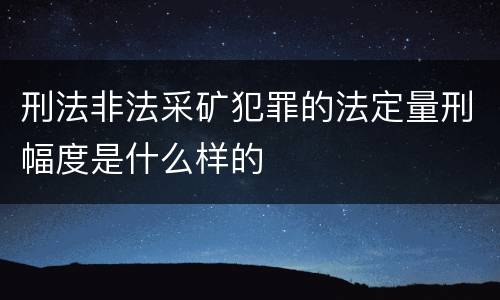 刑法非法采矿犯罪的法定量刑幅度是什么样的