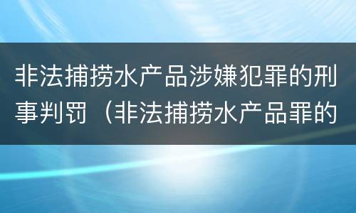 非法捕捞水产品涉嫌犯罪的刑事判罚（非法捕捞水产品罪的刑法处罚）