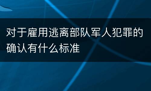 对于雇用逃离部队军人犯罪的确认有什么标准