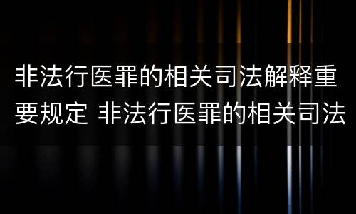 非法行医罪的相关司法解释重要规定 非法行医罪的相关司法解释重要规定有哪些