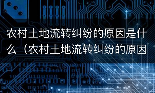 农村土地流转纠纷的原因是什么（农村土地流转纠纷的原因是什么意思）