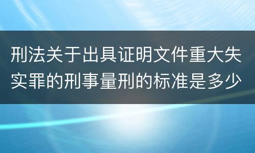 刑法关于出具证明文件重大失实罪的刑事量刑的标准是多少
