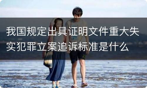 我国规定出具证明文件重大失实犯罪立案追诉标准是什么