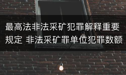 最高法非法采矿犯罪解释重要规定 非法采矿罪单位犯罪数额司法解释