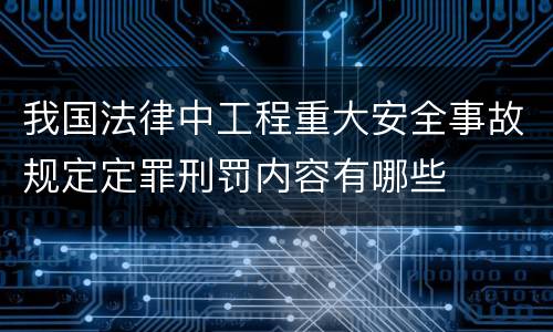 我国法律中工程重大安全事故规定定罪刑罚内容有哪些