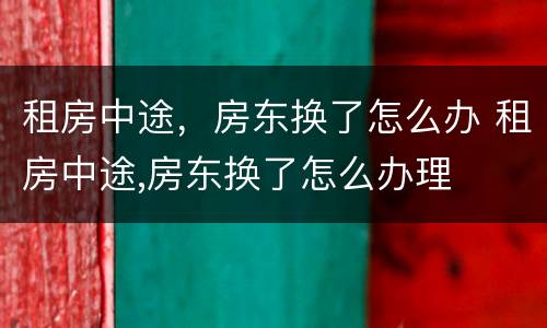 租房中途，房东换了怎么办 租房中途,房东换了怎么办理