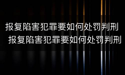 报复陷害犯罪要如何处罚判刑 报复陷害犯罪要如何处罚判刑的