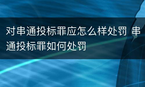 对串通投标罪应怎么样处罚 串通投标罪如何处罚