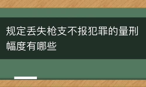 规定丢失枪支不报犯罪的量刑幅度有哪些